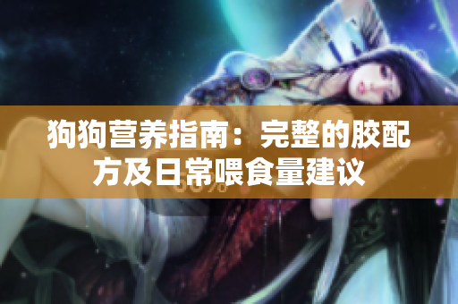狗狗营养指南：完整的胶配方及日常喂食量建议