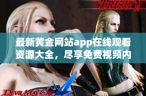 最新黄金网站app在线观看资源大全，尽享免费视频内容分享