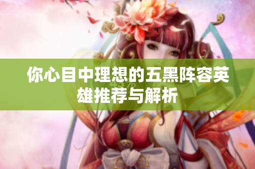 你心目中理想的五黑阵容英雄推荐与解析