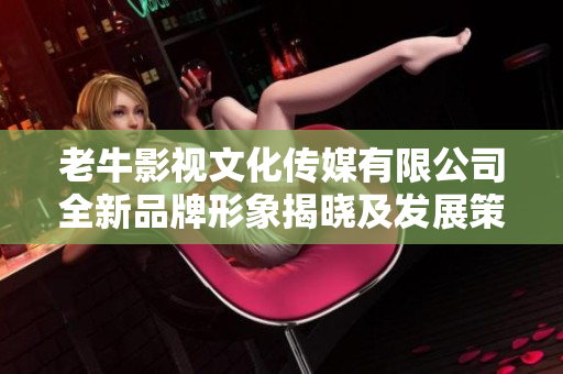 老牛影视文化传媒有限公司全新品牌形象揭晓及发展策略分析