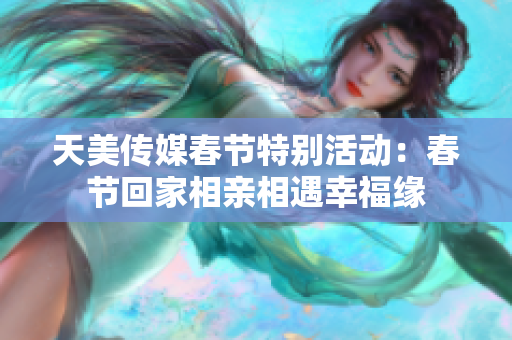 天美传媒春节特别活动：春节回家相亲相遇幸福缘