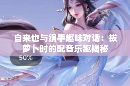 自来也与纲手趣味对话：拔萝卜时的配音乐趣揭秘