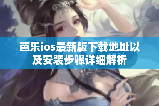 芭乐ios最新版下载地址以及安装步骤详细解析