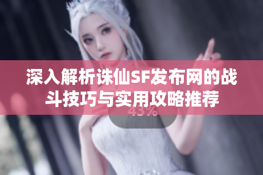 深入解析诛仙SF发布网的战斗技巧与实用攻略推荐