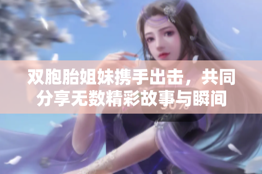 双胞胎姐妹携手出击，共同分享无数精彩故事与瞬间
