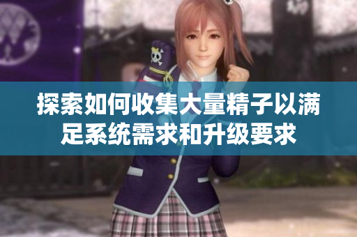 探索如何收集大量精子以满足系统需求和升级要求