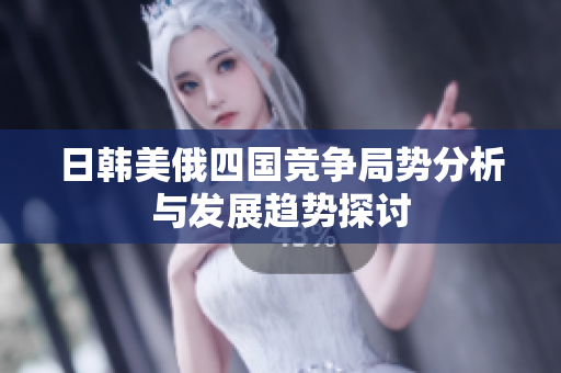 日韩美俄四国竞争局势分析与发展趋势探讨