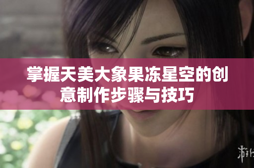 掌握天美大象果冻星空的创意制作步骤与技巧
