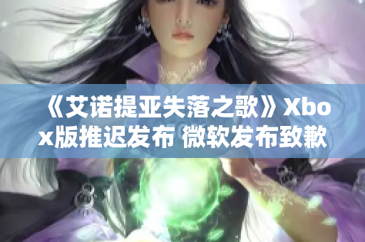 《艾诺提亚失落之歌》Xbox版推迟发布 微软发布致歉声明