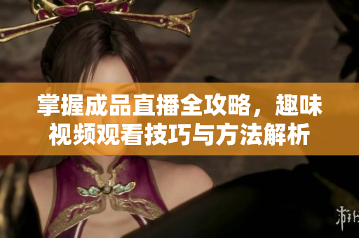 掌握成品直播全攻略，趣味视频观看技巧与方法解析