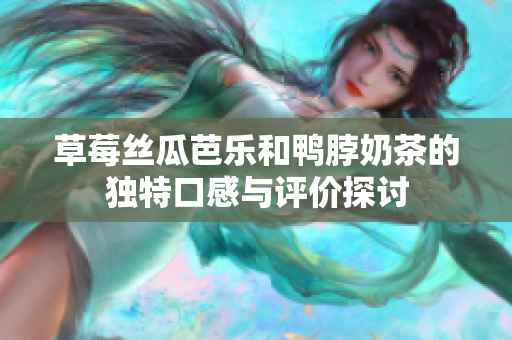 草莓丝瓜芭乐和鸭脖奶茶的独特口感与评价探讨