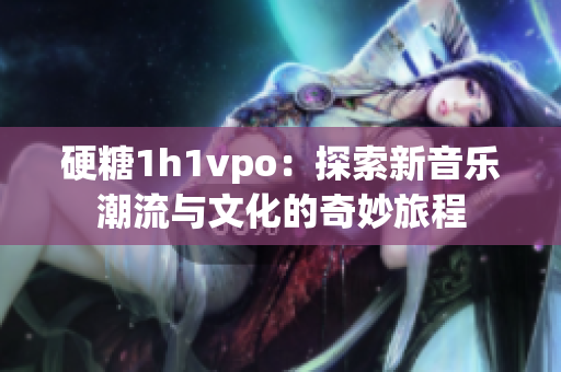 硬糖1h1vpo：探索新音乐潮流与文化的奇妙旅程