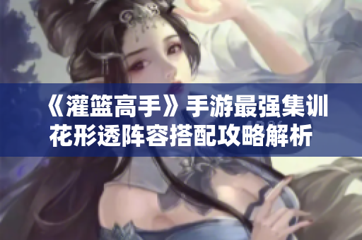 《灌篮高手》手游最强集训花形透阵容搭配攻略解析