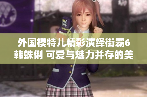 外国模特儿精彩演绎街霸6韩蛛俐 可爱与魅力并存的美足展示