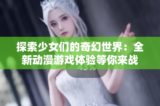 探索少女们的奇幻世界：全新动漫游戏体验等你来战