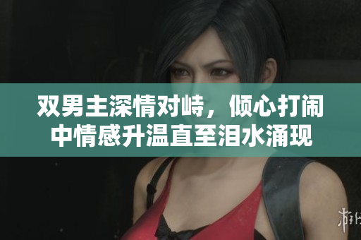 双男主深情对峙，倾心打闹中情感升温直至泪水涌现