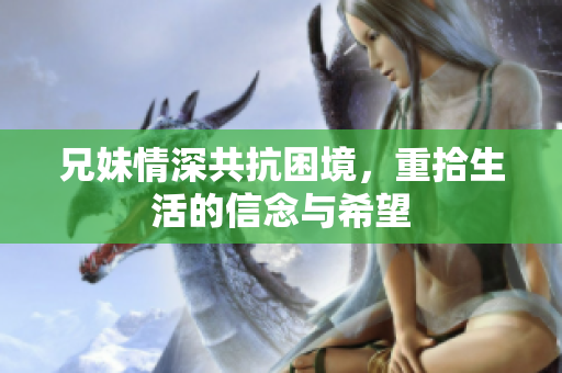 兄妹情深共抗困境，重拾生活的信念与希望