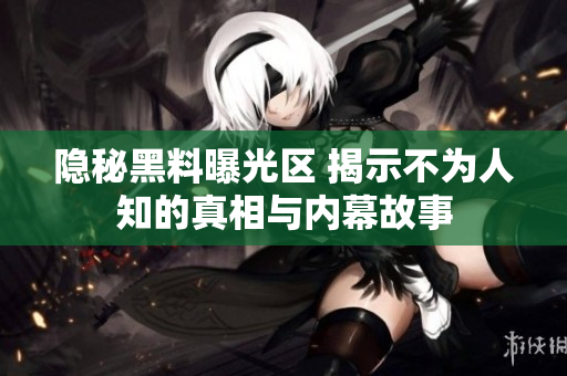 隐秘黑料曝光区 揭示不为人知的真相与内幕故事