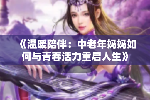 《温暖陪伴：中老年妈妈如何与青春活力重启人生》