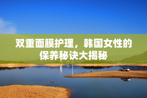 双重面膜护理，韩国女性的保养秘诀大揭秘