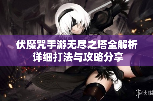 伏魔咒手游无尽之塔全解析 详细打法与攻略分享