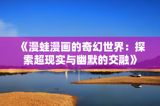 《漫蛙漫画的奇幻世界：探索超现实与幽默的交融》