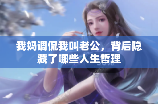 我妈调侃我叫老公，背后隐藏了哪些人生哲理