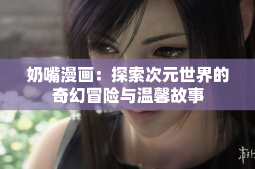 奶嘴漫画：探索次元世界的奇幻冒险与温馨故事