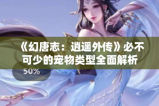 《幻唐志：逍遥外传》必不可少的宠物类型全面解析