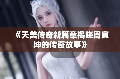 《天美传奇新篇章揭晓周寅坤的传奇故事》