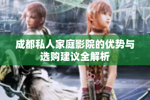 成都私人家庭影院的优势与选购建议全解析