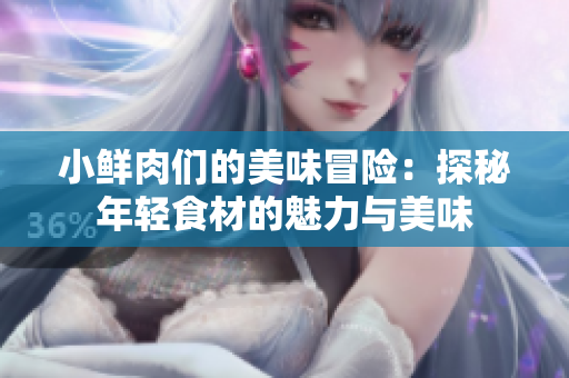 小鲜肉们的美味冒险：探秘年轻食材的魅力与美味