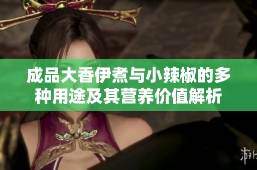 成品大香伊煮与小辣椒的多种用途及其营养价值解析