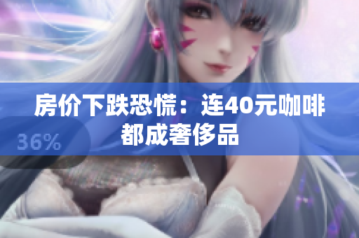 房价下跌恐慌：连40元咖啡都成奢侈品
