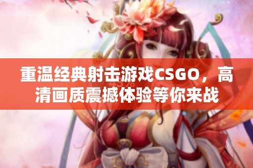 重温经典射击游戏CSGO，高清画质震撼体验等你来战