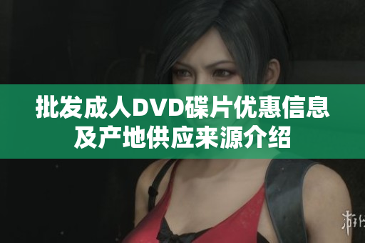 批发成人DVD碟片优惠信息及产地供应来源介绍
