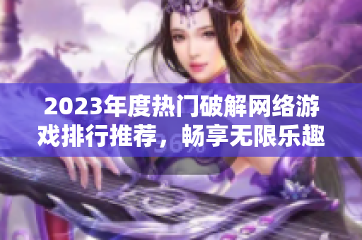 2023年度热门破解网络游戏排行推荐，畅享无限乐趣的选择！