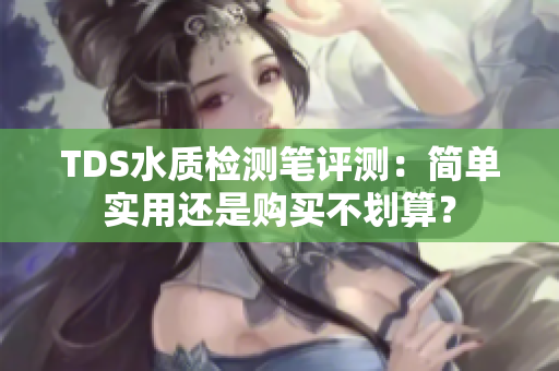 TDS水质检测笔评测：简单实用还是购买不划算？
