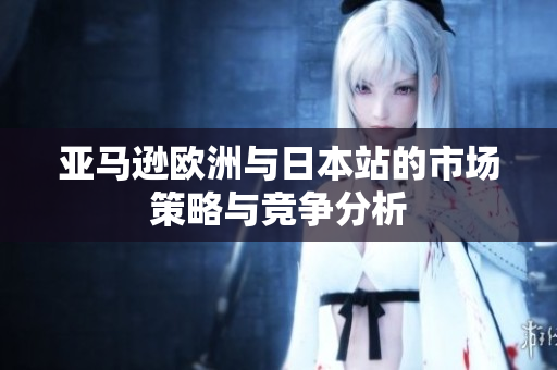 亚马逊欧洲与日本站的市场策略与竞争分析