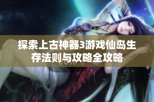 探索上古神器3游戏仙岛生存法则与攻略全攻略