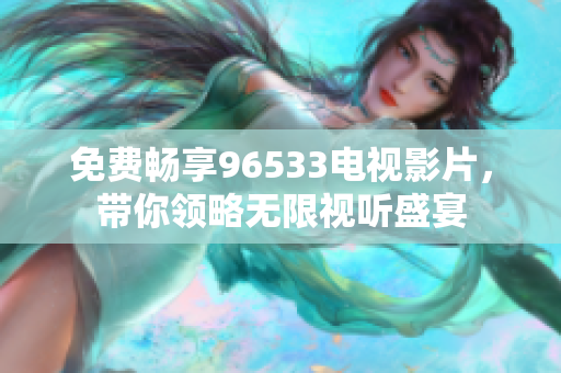 免费畅享96533电视影片，带你领略无限视听盛宴