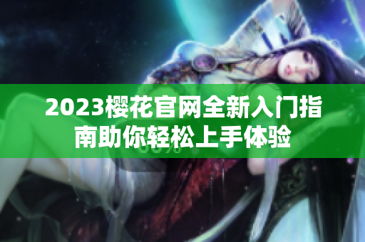 2023樱花官网全新入门指南助你轻松上手体验