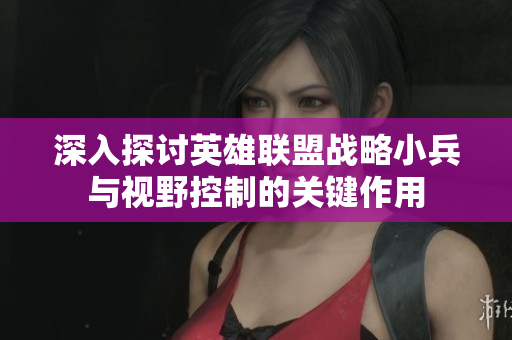 深入探讨英雄联盟战略小兵与视野控制的关键作用