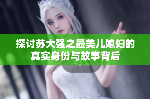 探讨苏大强之最美儿媳妇的真实身份与故事背后