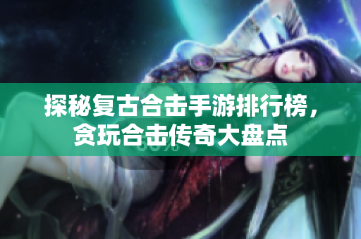 探秘复古合击手游排行榜，贪玩合击传奇大盘点