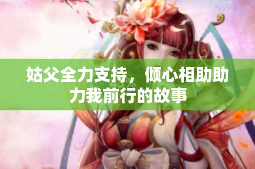 姑父全力支持，倾心相助助力我前行的故事