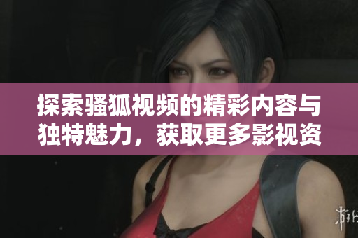 探索骚狐视频的精彩内容与独特魅力，获取更多影视资源推荐