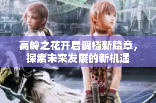 高岭之花开启调档新篇章，探索未来发展的新机遇