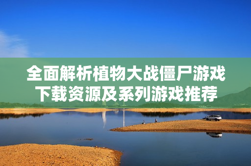全面解析植物大战僵尸游戏下载资源及系列游戏推荐