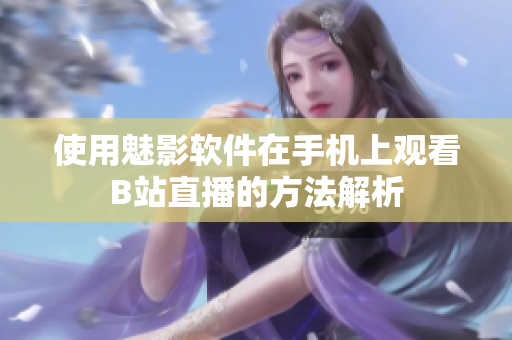使用魅影软件在手机上观看B站直播的方法解析